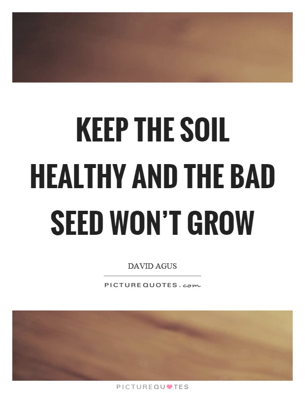Keep the soil healthy and the bad seed won't grow Picture Quote #1
