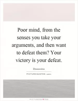 Poor mind, from the senses you take your arguments, and then want to defeat them? Your victory is your defeat Picture Quote #1