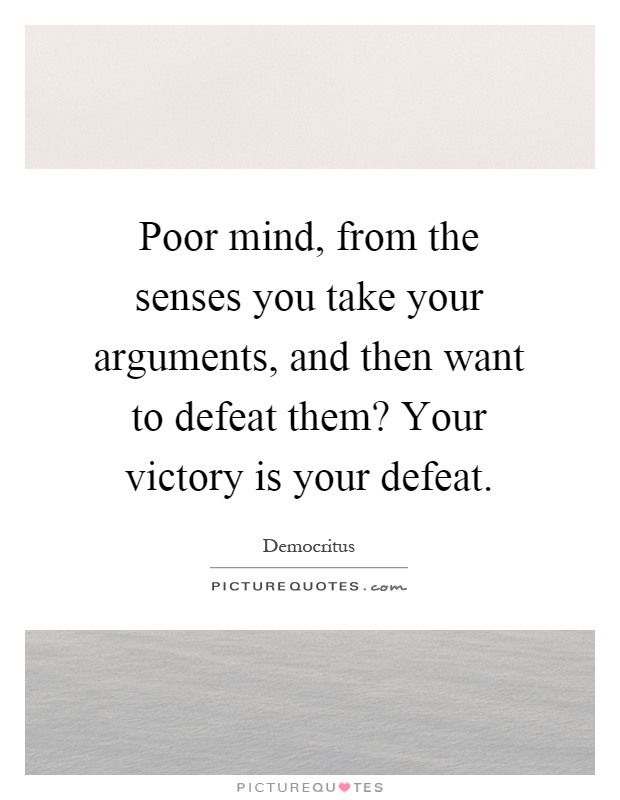 Poor mind, from the senses you take your arguments, and then want to defeat them? Your victory is your defeat Picture Quote #1