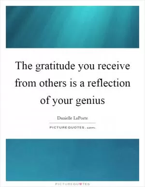 The gratitude you receive from others is a reflection of your genius Picture Quote #1