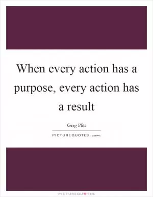 When every action has a purpose, every action has a result Picture Quote #1