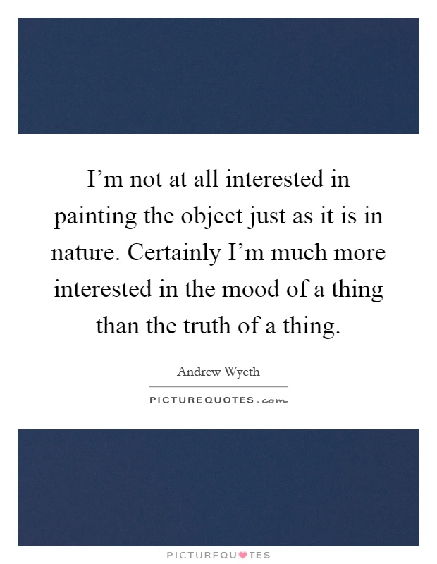 I'm not at all interested in painting the object just as it is in nature. Certainly I'm much more interested in the mood of a thing than the truth of a thing Picture Quote #1