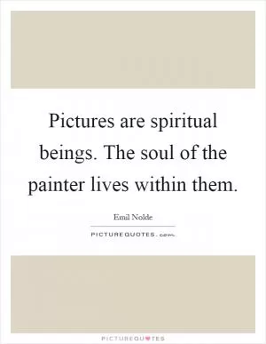 Pictures are spiritual beings. The soul of the painter lives within them Picture Quote #1