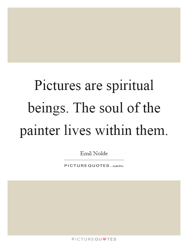 Pictures are spiritual beings. The soul of the painter lives within them Picture Quote #1