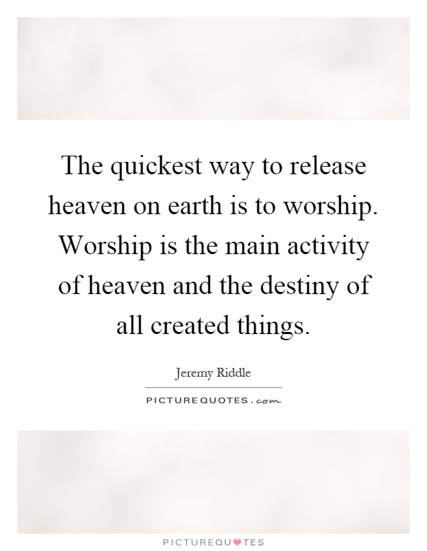 The quickest way to release heaven on earth is to worship. Worship is the main activity of heaven and the destiny of all created things Picture Quote #1