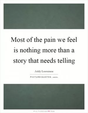 Most of the pain we feel is nothing more than a story that needs telling Picture Quote #1