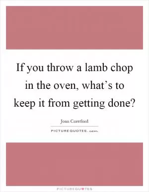 If you throw a lamb chop in the oven, what’s to keep it from getting done? Picture Quote #1