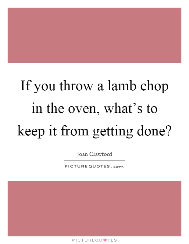 If you throw a lamb chop in the oven, what's to keep it from getting done? Picture Quote #1