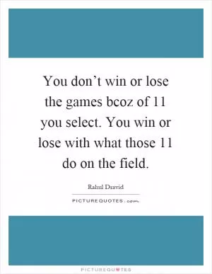 You don’t win or lose the games bcoz of 11 you select. You win or lose with what those 11 do on the field Picture Quote #1