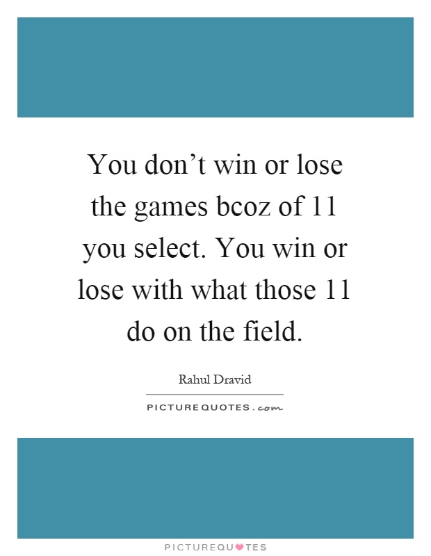 You don't win or lose the games bcoz of 11 you select. You win or lose with what those 11 do on the field Picture Quote #1