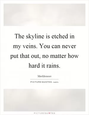 The skyline is etched in my veins. You can never put that out, no matter how hard it rains Picture Quote #1