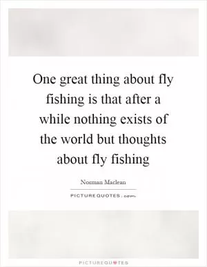 One great thing about fly fishing is that after a while nothing exists of the world but thoughts about fly fishing Picture Quote #1