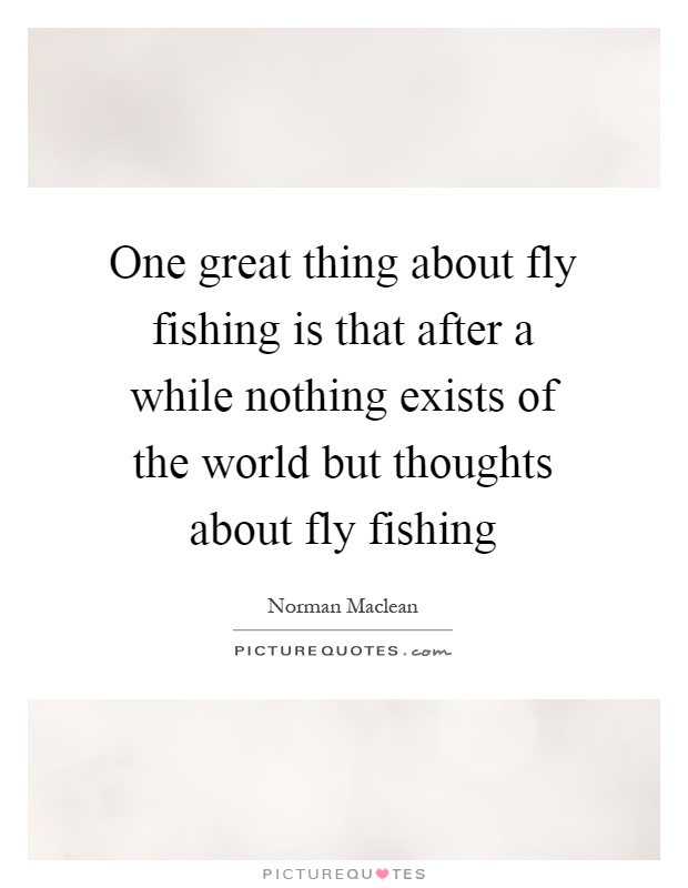 One great thing about fly fishing is that after a while nothing exists of the world but thoughts about fly fishing Picture Quote #1