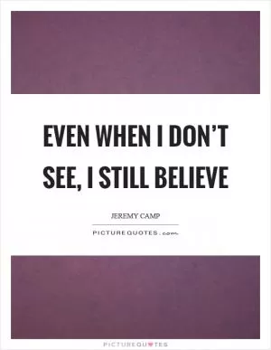 Even when I don’t see, I still believe Picture Quote #1