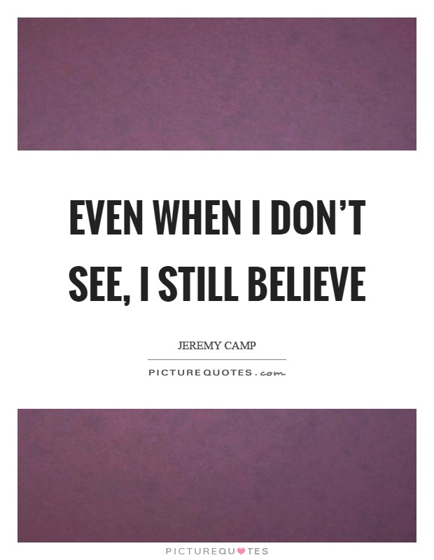 Even when I don't see, I still believe Picture Quote #1