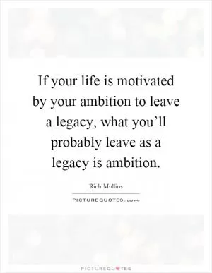If your life is motivated by your ambition to leave a legacy, what you’ll probably leave as a legacy is ambition Picture Quote #1