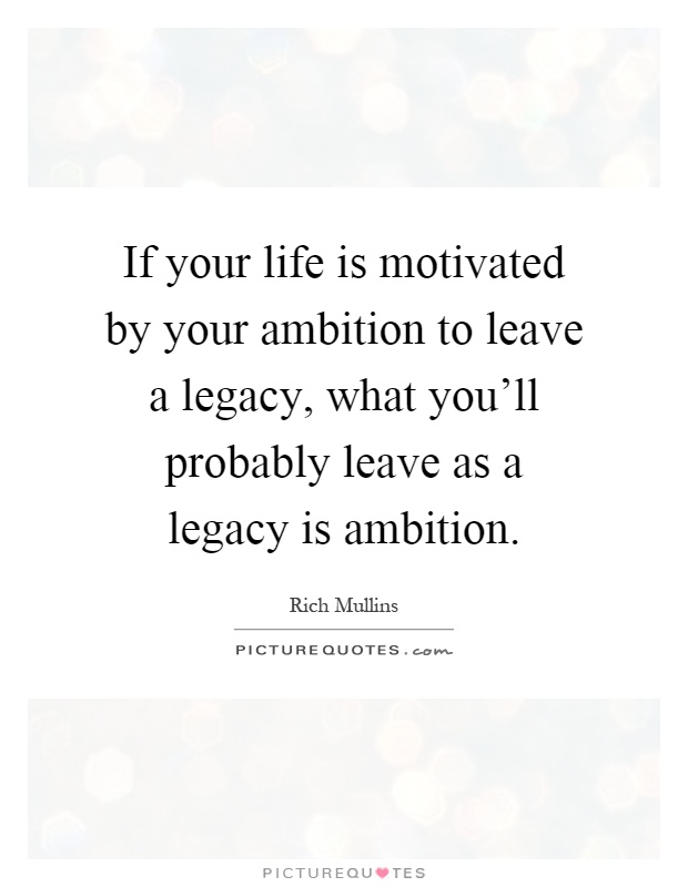 If your life is motivated by your ambition to leave a legacy, what you'll probably leave as a legacy is ambition Picture Quote #1