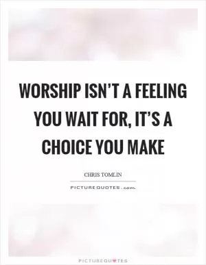 Worship isn’t a feeling you wait for, it’s a choice you make Picture Quote #1