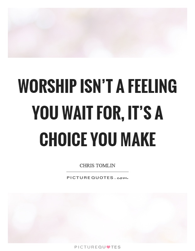 Worship isn't a feeling you wait for, it's a choice you make Picture Quote #1