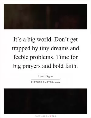 It’s a big world. Don’t get trapped by tiny dreams and feeble problems. Time for big prayers and bold faith Picture Quote #1
