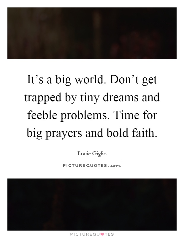 It's a big world. Don't get trapped by tiny dreams and feeble problems. Time for big prayers and bold faith Picture Quote #1