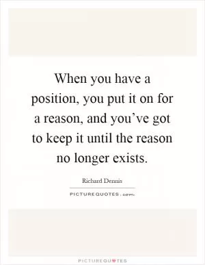 When you have a position, you put it on for a reason, and you’ve got to keep it until the reason no longer exists Picture Quote #1
