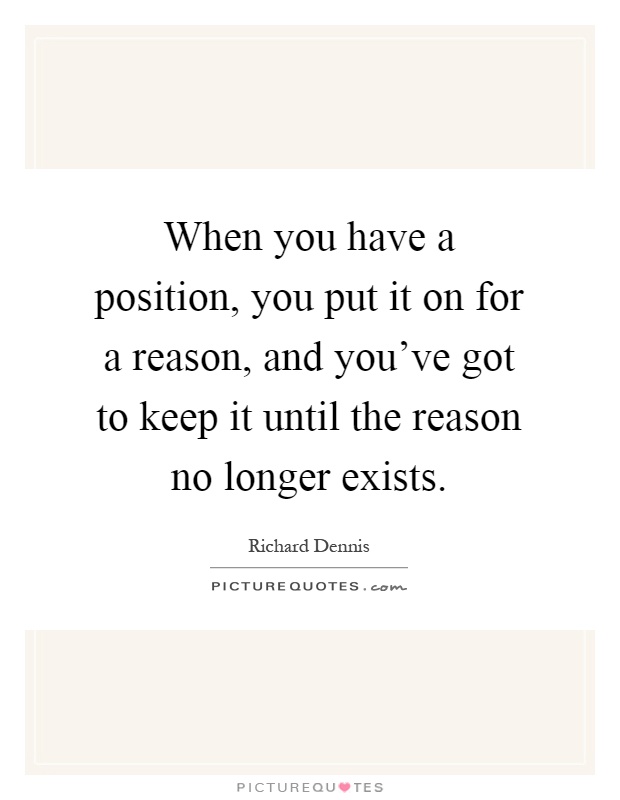 When you have a position, you put it on for a reason, and you've got to keep it until the reason no longer exists Picture Quote #1