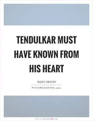 Tendulkar must have known from his heart Picture Quote #1