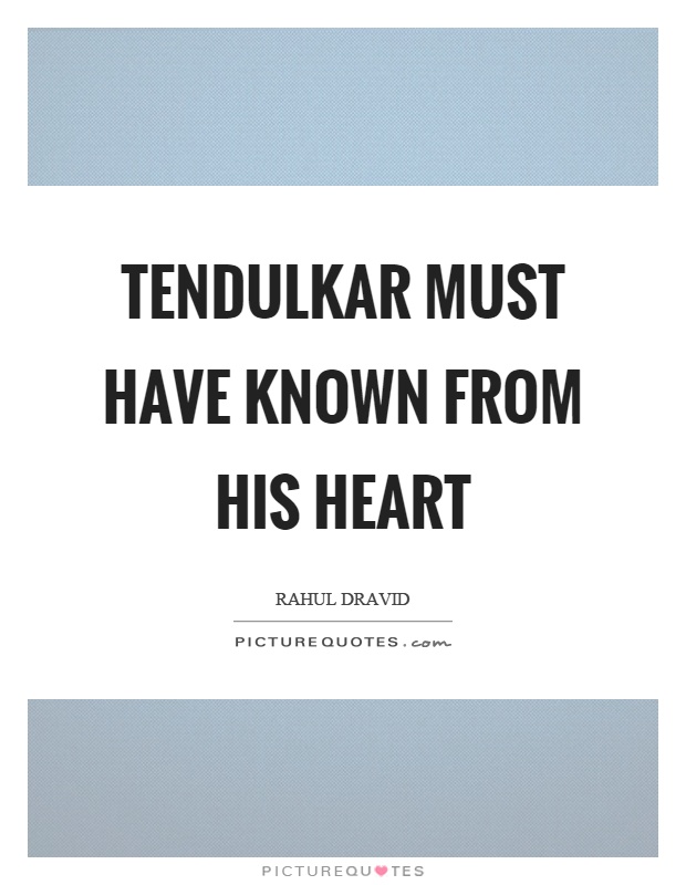 Tendulkar must have known from his heart Picture Quote #1