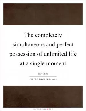The completely simultaneous and perfect possession of unlimited life at a single moment Picture Quote #1