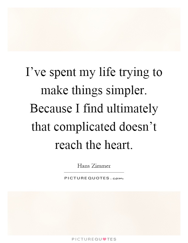 I've spent my life trying to make things simpler. Because I find ultimately that complicated doesn't reach the heart Picture Quote #1