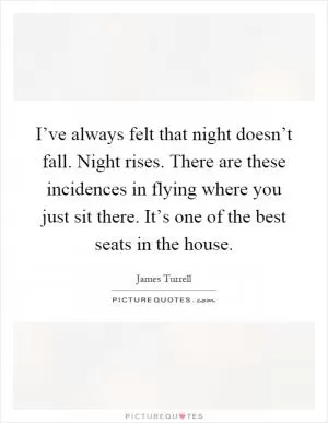 I’ve always felt that night doesn’t fall. Night rises. There are these incidences in flying where you just sit there. It’s one of the best seats in the house Picture Quote #1
