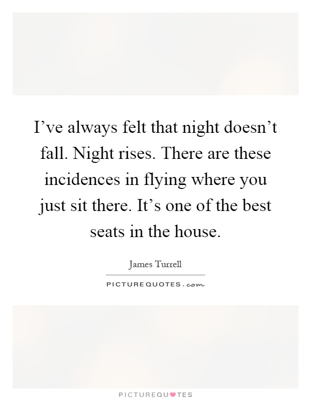 I've always felt that night doesn't fall. Night rises. There are these incidences in flying where you just sit there. It's one of the best seats in the house Picture Quote #1