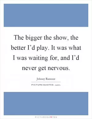 The bigger the show, the better I’d play. It was what I was waiting for, and I’d never get nervous Picture Quote #1