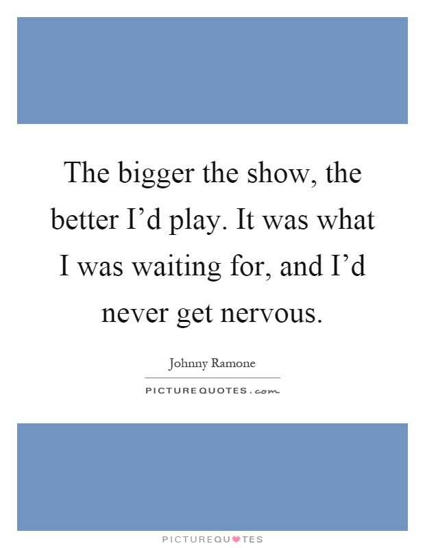 The bigger the show, the better I'd play. It was what I was waiting for, and I'd never get nervous Picture Quote #1