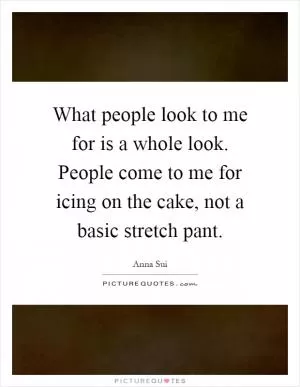 What people look to me for is a whole look. People come to me for icing on the cake, not a basic stretch pant Picture Quote #1
