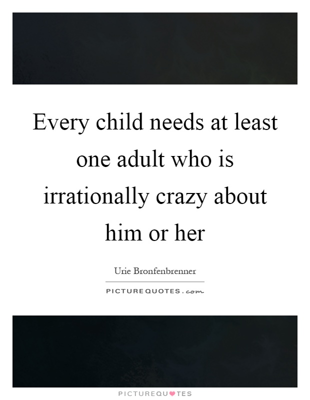 Every child needs at least one adult who is irrationally crazy about him or her Picture Quote #1