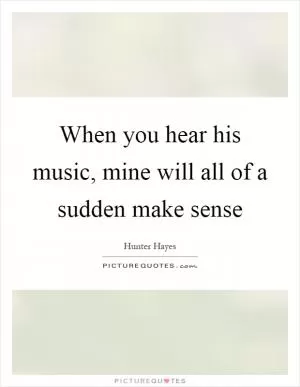 When you hear his music, mine will all of a sudden make sense Picture Quote #1