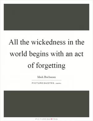 All the wickedness in the world begins with an act of forgetting Picture Quote #1
