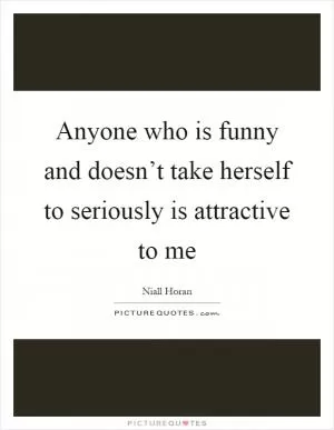 Anyone who is funny and doesn’t take herself to seriously is attractive to me Picture Quote #1