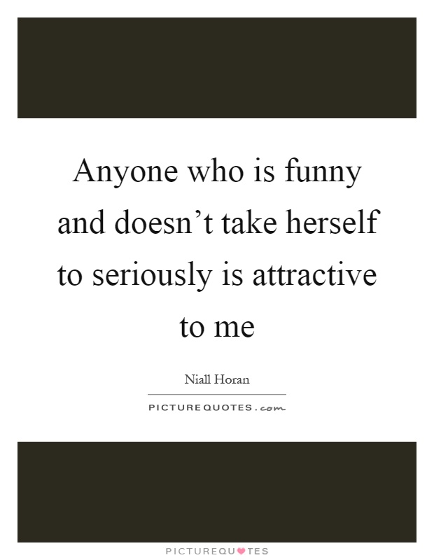 Anyone who is funny and doesn't take herself to seriously is attractive to me Picture Quote #1