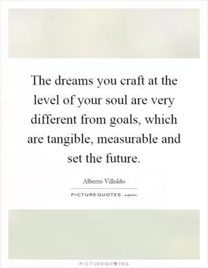 The dreams you craft at the level of your soul are very different from goals, which are tangible, measurable and set the future Picture Quote #1