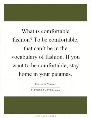 What is comfortable fashion? To be comfortable, that can’t be in the vocabulary of fashion. If you want to be comfortable, stay home in your pajamas Picture Quote #1