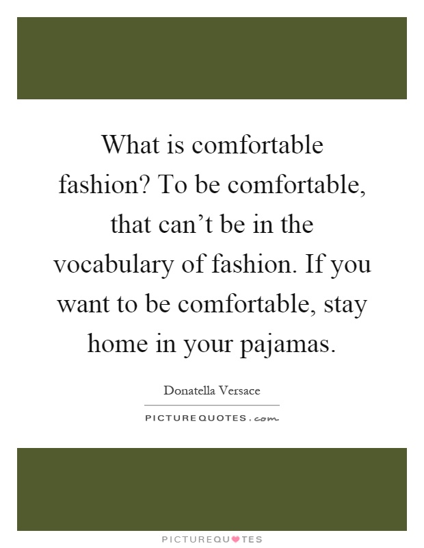 What is comfortable fashion? To be comfortable, that can't be in the vocabulary of fashion. If you want to be comfortable, stay home in your pajamas Picture Quote #1