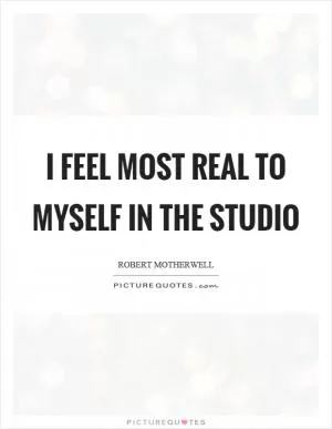 I feel most real to myself in the studio Picture Quote #1