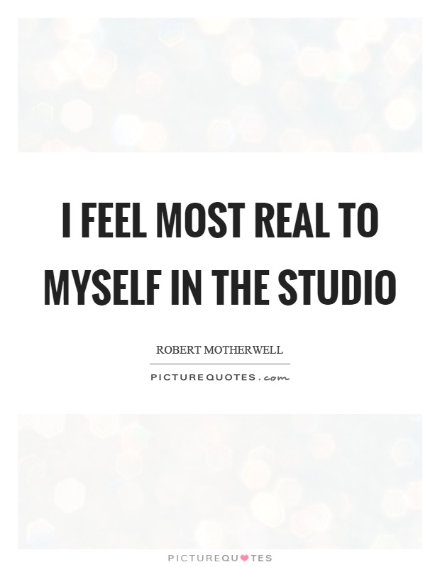 I feel most real to myself in the studio Picture Quote #1