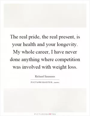 The real pride, the real present, is your health and your longevity. My whole career, I have never done anything where competition was involved with weight loss Picture Quote #1
