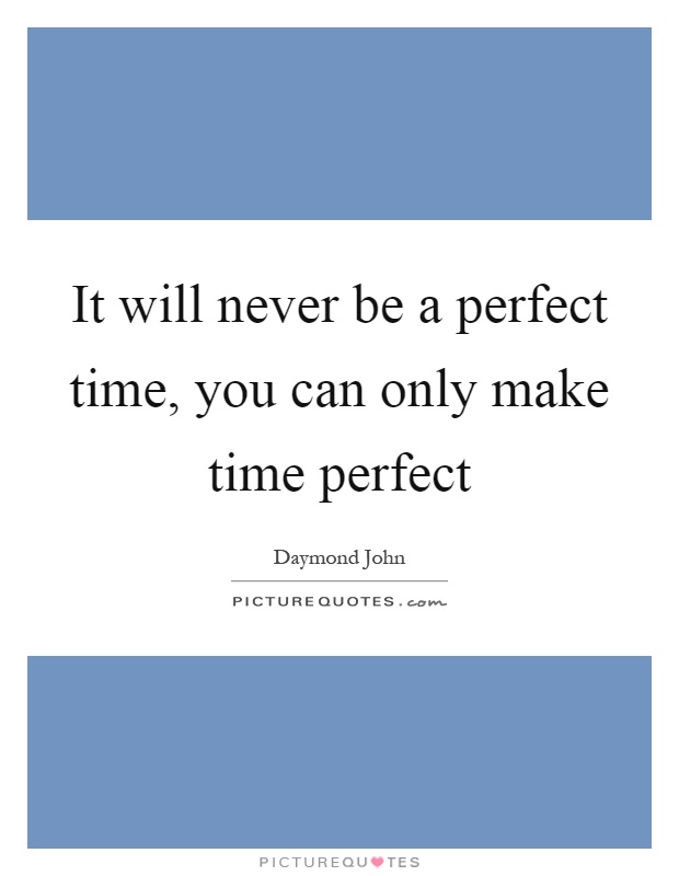 It will never be a perfect time, you can only make time perfect Picture Quote #1