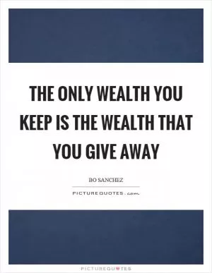 The only wealth you keep is the wealth that you give away Picture Quote #1