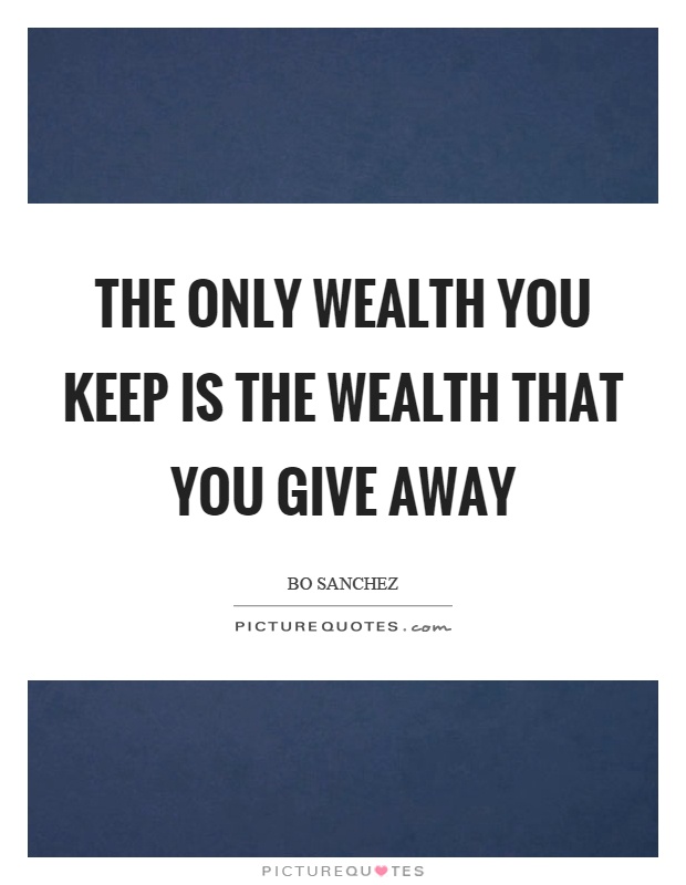 The only wealth you keep is the wealth that you give away Picture Quote #1